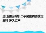 当日最新消息 二手房签约要交定金吗 多久过户