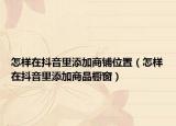 怎样在抖音里添加商铺位置（怎样在抖音里添加商品橱窗）