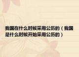 我国在什么时候采用公历的（我国是什么时候开始采用公历的）