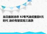 当日最新消息 92号汽油或重回8元时代 油价有望实现三连跌