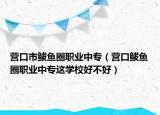 营口市鲅鱼圈职业中专（营口鲅鱼圈职业中专这学校好不好）