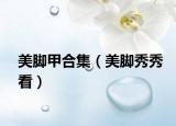 美脚甲合集（美脚秀秀看）