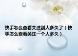 快手怎么查看关注别人多久了（快手怎么查看关注一个人多久）