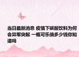 当日最新消息 疫情下碳酸饮料为何会异军突起 一瓶可乐值多少钱你知道吗