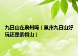 九日山在泉州吗（泉州九日山好玩还是紫帽山）