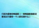 只因为爱着你韩国歌（一首韩国歌曲歌词是说过只爱你一个人歌名是什么）