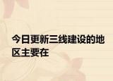 今日更新三线建设的地区主要在