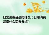 日常消费品是指什么（日用消费品指什么简介介绍）