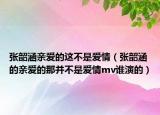 张韶涵亲爱的这不是爱情（张韶涵的亲爱的那并不是爱情mv谁演的）