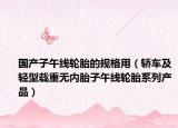 国产子午线轮胎的规格用（轿车及轻型载重无内胎子午线轮胎系列产品）