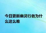 今日更新幽灵行者为什么这么难