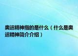 奥运精神指的是什么（什么是奥运精神简介介绍）