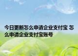 今日更新怎么申请企业支付宝 怎么申请企业支付宝账号