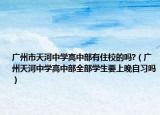 广州市天河中学高中部有住校的吗?（广州天河中学高中部全部学生要上晚自习吗）