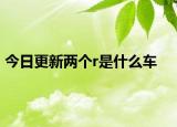 今日更新两个r是什么车