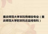 重庆师范大学本科有哪些专业（重庆师范大学时本科还是纯专科）