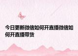 今日更新微信如何开直播微信如何开直播带货