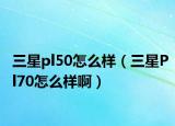 三星pl50怎么样（三星Pl70怎么样啊）