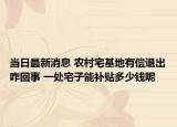 当日最新消息 农村宅基地有偿退出咋回事 一处宅子能补贴多少钱呢