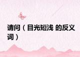 请问（目光短浅 的反义词）