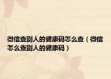 微信查别人的健康码怎么查（微信怎么查别人的健康码）