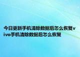 今日更新手机清除数据后怎么恢复vivo手机清除数据后怎么恢复