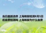 当日最新消息 上海核酸检测8月1日后自费检测吗 上海核酸为什么自费