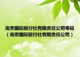 南京国际旅行社有限责任公司号码（南京国际旅行社有限责任公司）