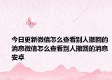 今日更新微信怎么查看别人撤回的消息微信怎么查看别人撤回的消息安卓
