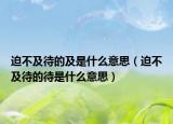 迫不及待的及是什么意思（迫不及待的待是什么意思）