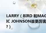 LARRY（BIRD 和MAGIC JOHNSON谁更厉害?）