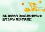 当日最新消息 贷款逾期被起诉立案后怎么解决 建议尽快还款
