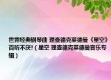 世界经典钢琴曲 理查德克莱德曼《星空》百听不厌!（星空 理查德克莱德曼音乐专辑）