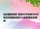 当日最新消息 住院61天花掉104万 医院里烧钱式的ICU收费真的合理吗