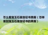 怎么看宝玉石鉴定证书真假（怎样鉴别宝玉石鉴定证书的真假）