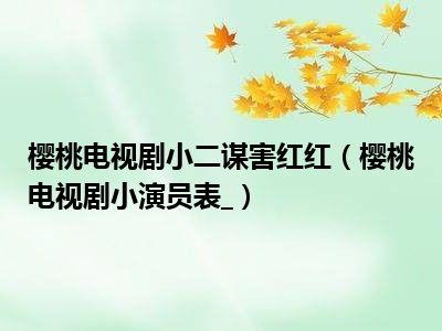 樱桃电视剧小二谋害红红（樱桃电视剧小演员表_）
