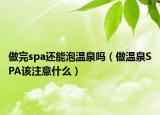 做完spa还能泡温泉吗（做温泉SPA该注意什么）