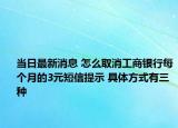 当日最新消息 怎么取消工商银行每个月的3元短信提示 具体方式有三种