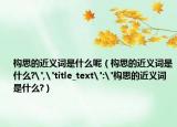 构思的近义词是什么呢（构思的近义词是什么?
