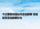 今日更新微信如何添加群聊 微信如何添加群聊好友