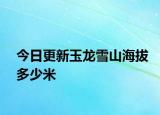 今日更新玉龙雪山海拔多少米