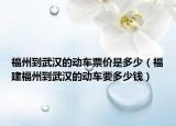 福州到武汉的动车票价是多少（福建福州到武汉的动车要多少钱）