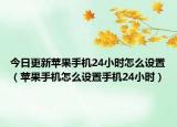 今日更新苹果手机24小时怎么设置（苹果手机怎么设置手机24小时）