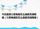 今日更新三星电视怎么连接无线网络（三星电视机怎么连接无线网络）
