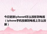 今日更新iphone6怎么投影到电视（iphone手机投屏到电视上怎么投屏）