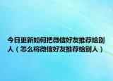 今日更新如何把微信好友推荐给别人（怎么将微信好友推荐给别人）