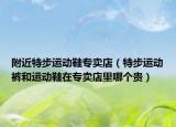 附近特步运动鞋专卖店（特步运动裤和运动鞋在专卖店里哪个贵）