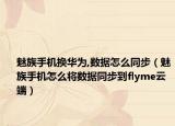 魅族手机换华为,数据怎么同步（魅族手机怎么将数据同步到flyme云端）