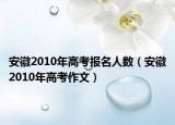 安徽2010年高考报名人数（安徽2010年高考作文）