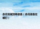 赤月龙城顶级装备（赤月装备在哪打）